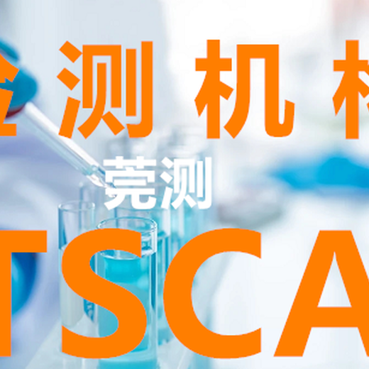 清远美国TSCA检测检测机构,美国TSCA-有害物质检测