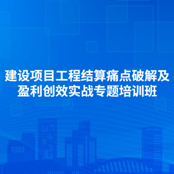 關于舉辦建設項目工程結(jié)算痛點破解及盈利創(chuàng)效實戰(zhàn)專題培訓班通知